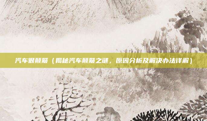 汽车很颠簸（揭秘汽车颠簸之谜，原因分析及解决办法详解）