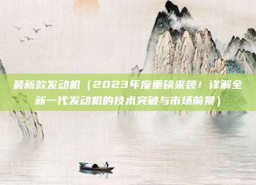 最新款发动机（2023年度重磅来袭！详解全新一代发动机的技术突破与市场前景）