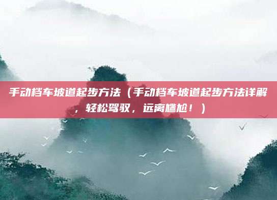 手动档车坡道起步方法（手动档车坡道起步方法详解，轻松驾驭，远离尴尬！）