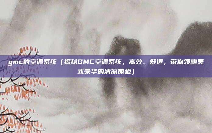 gmc的空调系统（揭秘GMC空调系统，高效、舒适，带你领略美式豪华的清凉体验）