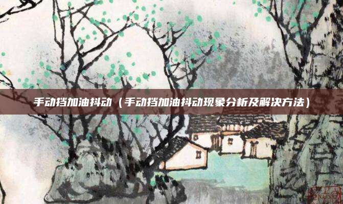 手动挡加油抖动（手动挡加油抖动现象分析及解决方法）