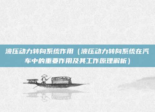 液压动力转向系统作用（液压动力转向系统在汽车中的重要作用及其工作原理解析）