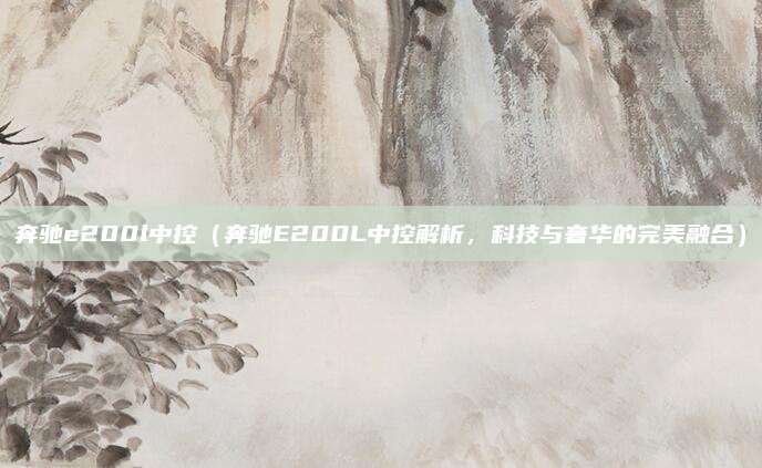 奔驰e200l中控（奔驰E200L中控解析，科技与奢华的完美融合）