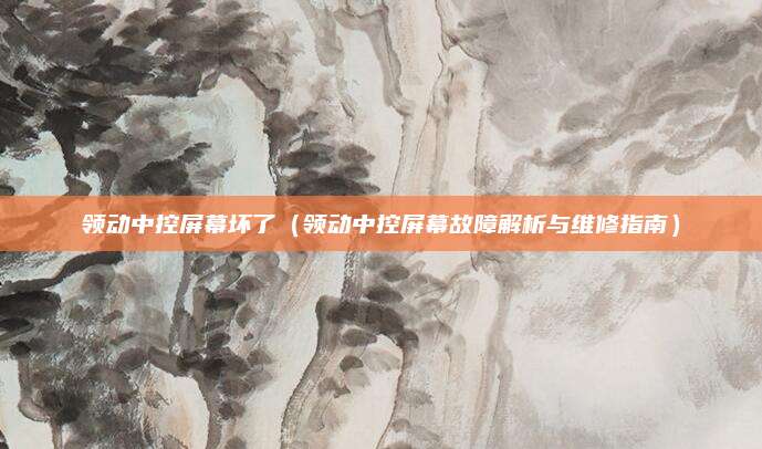 领动中控屏幕坏了（领动中控屏幕故障解析与维修指南）