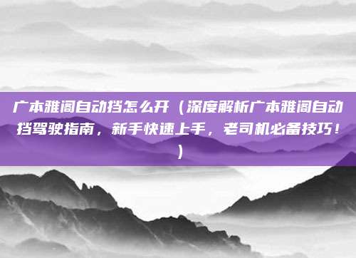 广本雅阁自动挡怎么开（深度解析广本雅阁自动挡驾驶指南，新手快速上手，老司机必备技巧！）