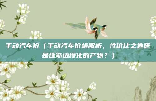 手动汽车价（手动汽车价格解析，性价比之选还是逐渐边缘化的产物？）