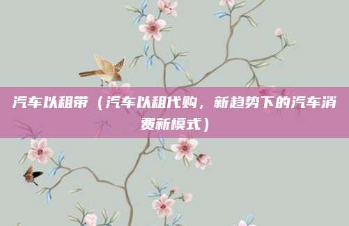 汽车以租带（汽车以租代购，新趋势下的汽车消费新模式）
