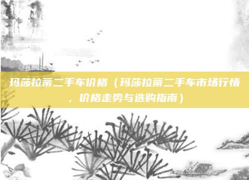 玛莎拉蒂二手车价格（玛莎拉蒂二手车市场行情，价格走势与选购指南）