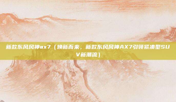 新款东风风神ax7（焕新而来，新款东风风神AX7引领紧凑型SUV新潮流）