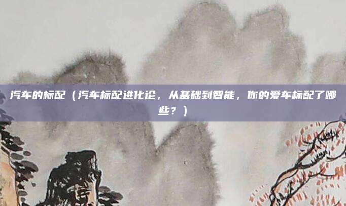 汽车的标配（汽车标配进化论，从基础到智能，你的爱车标配了哪些？）
