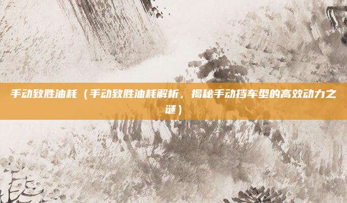 手动致胜油耗（手动致胜油耗解析，揭秘手动挡车型的高效动力之谜）