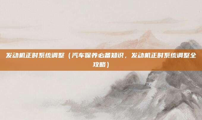 发动机正时系统调整（汽车保养必备知识，发动机正时系统调整全攻略）