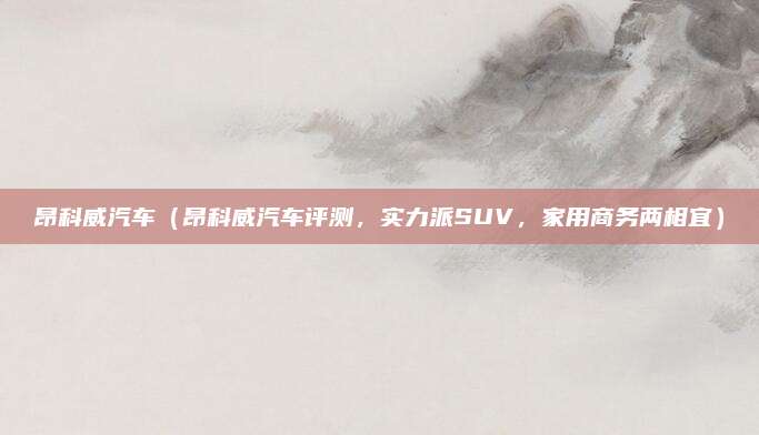 昂科威汽车（昂科威汽车评测，实力派SUV，家用商务两相宜）