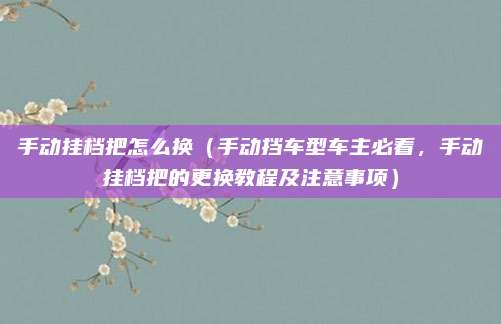 手动挂档把怎么换（手动挡车型车主必看，手动挂档把的更换教程及注意事项）