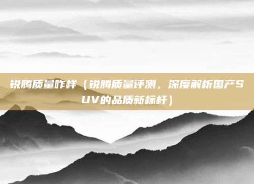 锐腾质量咋样（锐腾质量评测，深度解析国产SUV的品质新标杆）
