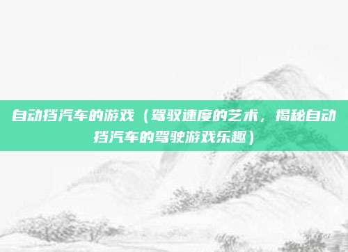 自动挡汽车的游戏（驾驭速度的艺术，揭秘自动挡汽车的驾驶游戏乐趣）