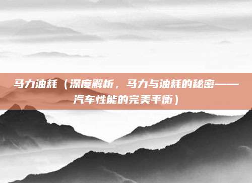 马力油耗（深度解析，马力与油耗的秘密——汽车性能的完美平衡）