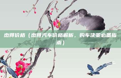 杰得价格（杰得汽车价格解析，购车决策必备指南）