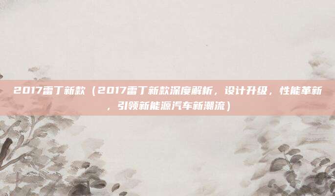 2017雷丁新款（2017雷丁新款深度解析，设计升级，性能革新，引领新能源汽车新潮流）
