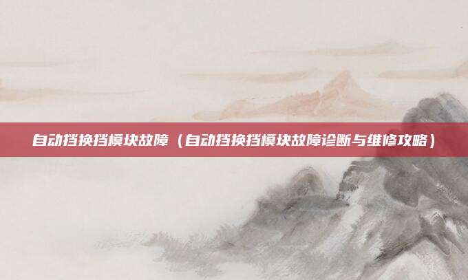 自动挡换挡模块故障（自动挡换挡模块故障诊断与维修攻略）