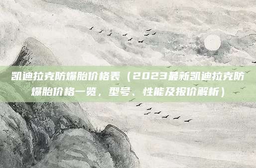 凯迪拉克防爆胎价格表（2023最新凯迪拉克防爆胎价格一览，型号、性能及报价解析）