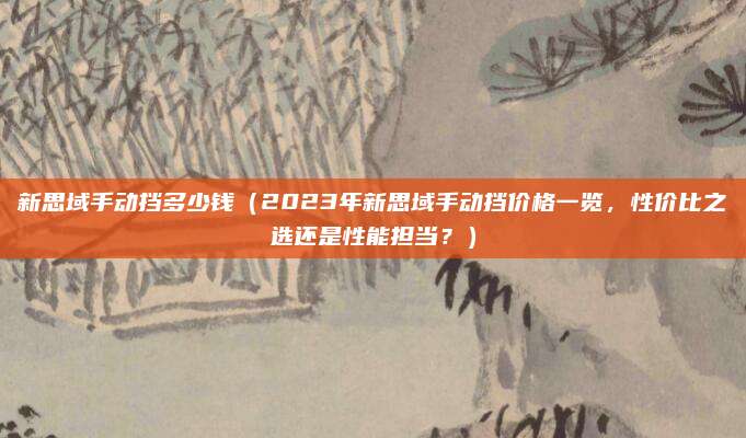 新思域手动挡多少钱（2023年新思域手动挡价格一览，性价比之选还是性能担当？）