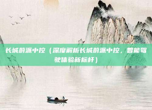 长城蔚派中控（深度解析长城蔚派中控，智能驾驶体验新标杆）