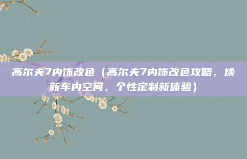 高尔夫7内饰改色（高尔夫7内饰改色攻略，焕新车内空间，个性定制新体验）