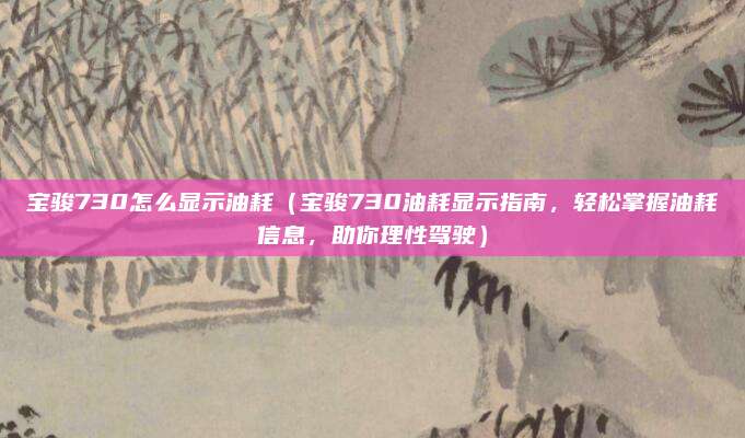 宝骏730怎么显示油耗（宝骏730油耗显示指南，轻松掌握油耗信息，助你理性驾驶）