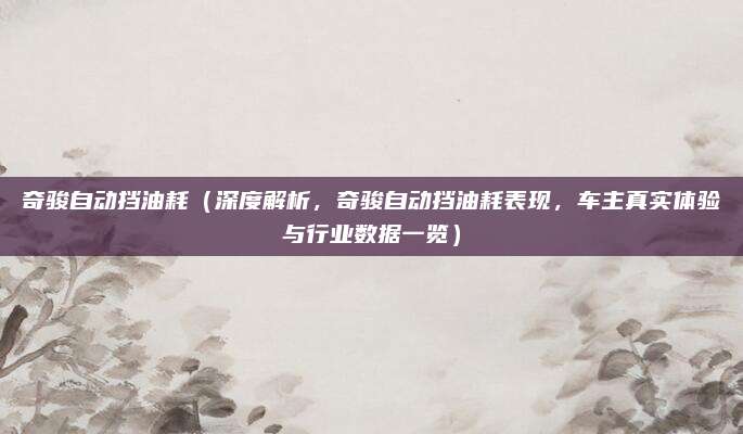 奇骏自动挡油耗（深度解析，奇骏自动挡油耗表现，车主真实体验与行业数据一览）