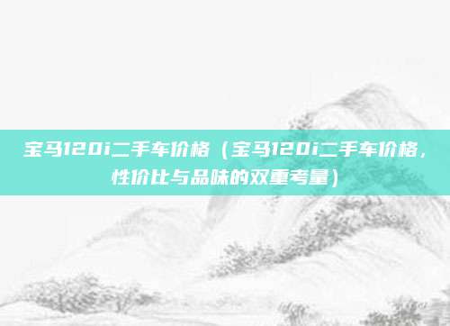 宝马120i二手车价格（宝马120i二手车价格，性价比与品味的双重考量）
