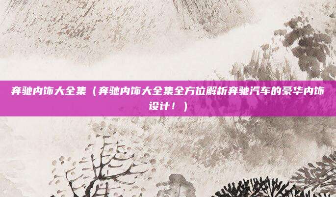 奔驰内饰大全集（奔驰内饰大全集全方位解析奔驰汽车的豪华内饰设计！）