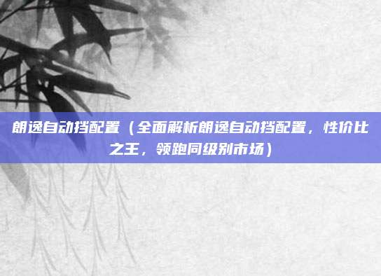 朗逸自动挡配置（全面解析朗逸自动挡配置，性价比之王，领跑同级别市场）