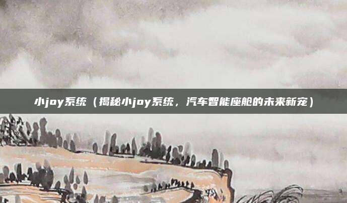 小joy系统（揭秘小joy系统，汽车智能座舱的未来新宠）