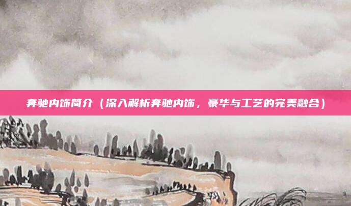 奔驰内饰简介（深入解析奔驰内饰，豪华与工艺的完美融合）