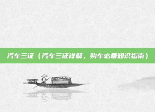 汽车三证（汽车三证详解，购车必备知识指南）