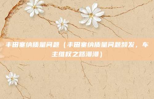 丰田塞纳质量问题（丰田塞纳质量问题频发，车主维权之路漫漫）