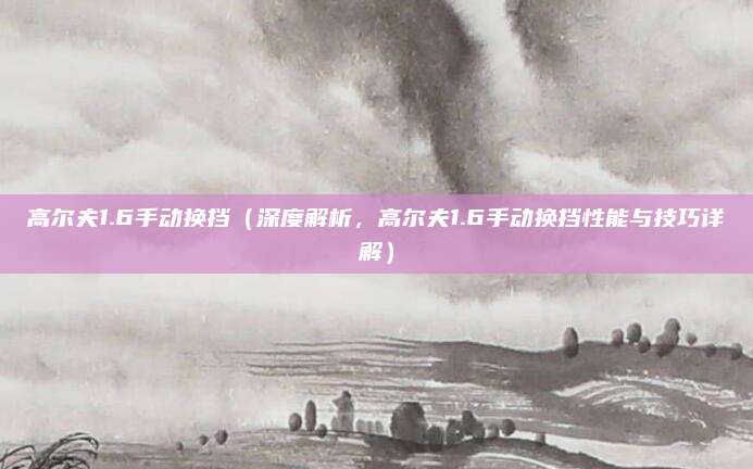 高尔夫1.6手动换挡（深度解析，高尔夫1.6手动换挡性能与技巧详解）