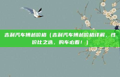 吉利汽车博越价格（吉利汽车博越价格详解，性价比之选，购车必看！）