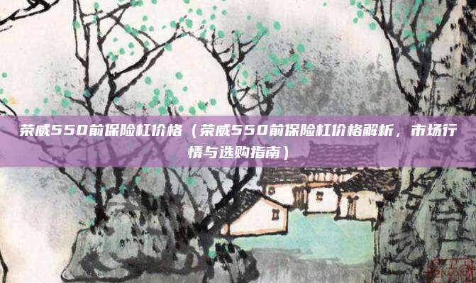 荣威550前保险杠价格（荣威550前保险杠价格解析，市场行情与选购指南）
