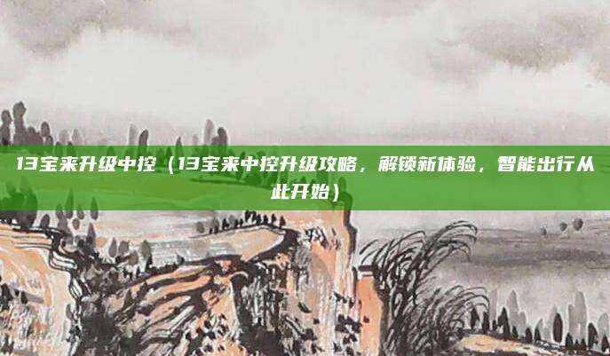 13宝来升级中控（13宝来中控升级攻略，解锁新体验，智能出行从此开始）