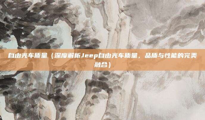 自由光车质量（深度解析Jeep自由光车质量，品质与性能的完美融合）