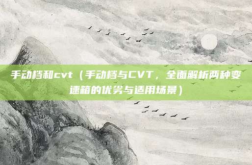 手动档和cvt（手动档与CVT，全面解析两种变速箱的优劣与适用场景）