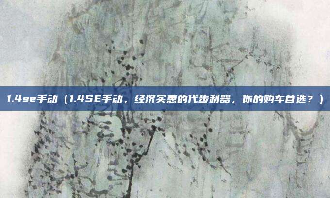 1.4se手动（1.4SE手动，经济实惠的代步利器，你的购车首选？）