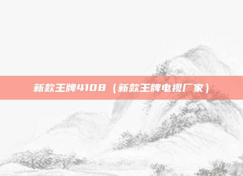 新款王牌4108(新款王牌电视厂家)