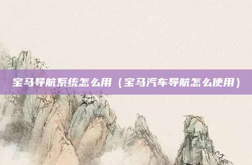 宝马导航系统怎么用(宝马汽车导航怎么使用)