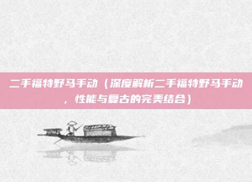二手福特野马手动（深度解析二手福特野马手动，性能与复古的完美结合）