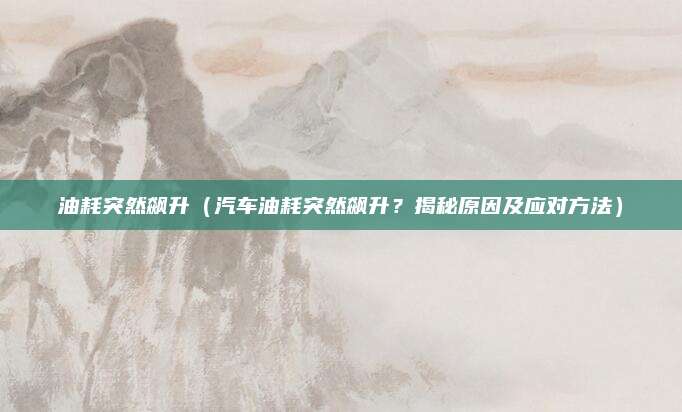 油耗突然飙升（汽车油耗突然飙升？揭秘原因及应对方法）