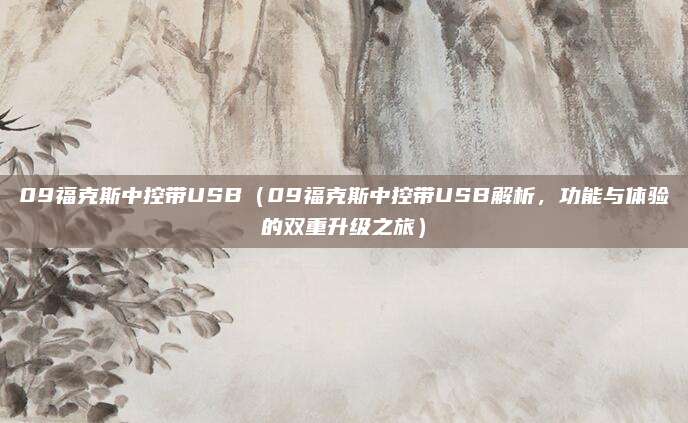 09福克斯中控带USB（09福克斯中控带USB解析，功能与体验的双重升级之旅）