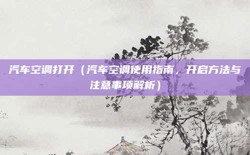 汽车空调打开（汽车空调使用指南，开启方法与注意事项解析）